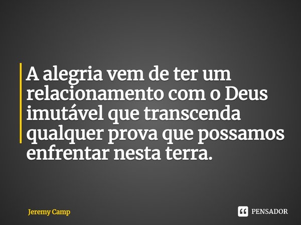⁠A alegria vem de ter um relacionamento com o Deus imutável que transcenda qualquer prova que possamos enfrentar nesta terra.... Frase de Jeremy Camp.