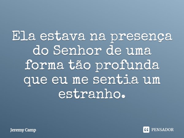⁠Ela estava na presença do Senhor de uma forma tão profunda que eu me sentia um estranho.... Frase de Jeremy Camp.