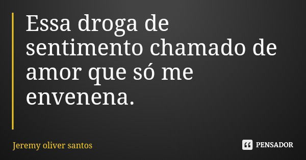 Essa droga de sentimento chamado de amor que só me envenena.... Frase de Jeremy oliver santos.