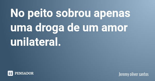 No peito sobrou apenas uma droga de um amor unilateral.... Frase de Jeremy oliver santos.