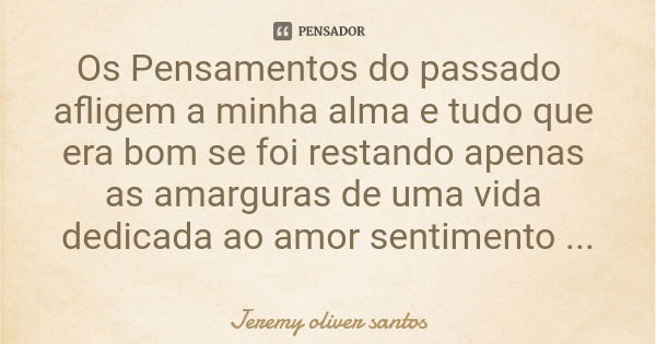 Os Pensamentos do passado afligem a minha alma e tudo que era bom se foi restando apenas as amarguras de uma vida dedicada ao amor sentimento esse tratado como ... Frase de Jeremy oliver santos.