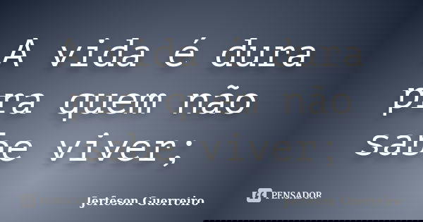 A vida é dura pra quem não sabe viver;... Frase de Jerfeson Guerreiro.