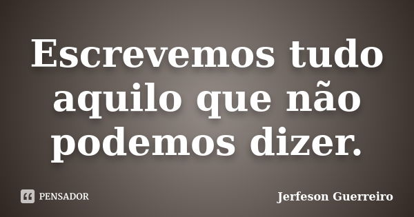 Escrevemos tudo aquilo que não podemos dizer.... Frase de Jerfeson Guerreiro.