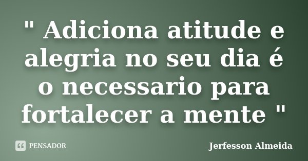 " Adiciona atitude e alegria no seu dia é o necessario para fortalecer a mente "... Frase de Jerfesson Almeida.