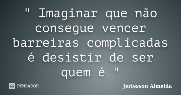 " Imaginar que não consegue vencer barreiras complicadas é desistir de ser quem é "... Frase de Jerfesson Almeida.