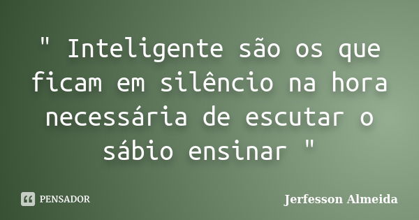 " Inteligente são os que ficam em silêncio na hora necessária de escutar o sábio ensinar "... Frase de Jerfesson Almeida.