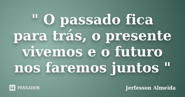 " O passado fica para trás, o presente vivemos e o futuro nos faremos juntos "... Frase de Jerfesson Almeida.