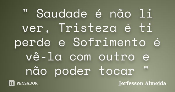 " Saudade é não li ver, Tristeza é ti perde e Sofrimento é vê-la com outro e não poder tocar "... Frase de Jerfesson Almeida.