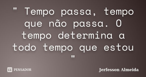 " Tempo passa, tempo que não passa. O tempo determina a todo tempo que estou "... Frase de Jerfesson Almeida.