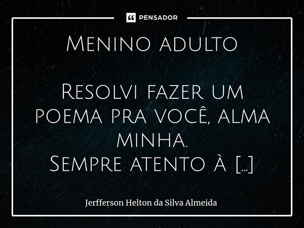 Menino adulto Resolvi fazer um poema pra você, alma minha. Sempre atento à doçura do teu coração. Esse menino que às vezes briga por não conseguir o que quer me... Frase de jerfferson helton da silva almeida.