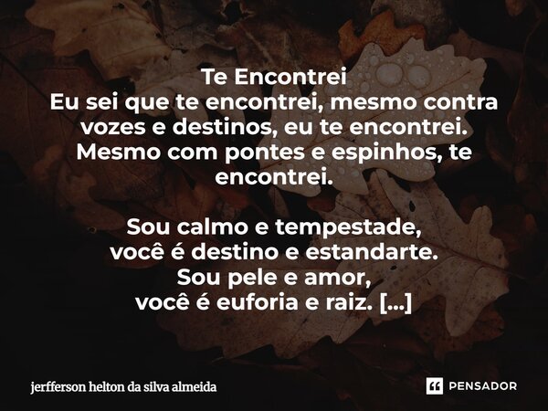 Te Encontrei Eu sei que te encontrei, mesmo contra vozes e destinos, eu te encontrei. Mesmo com pontes e espinhos, te encontrei. Sou calmo e tempestade, você é... Frase de jerfferson helton da silva almeida.