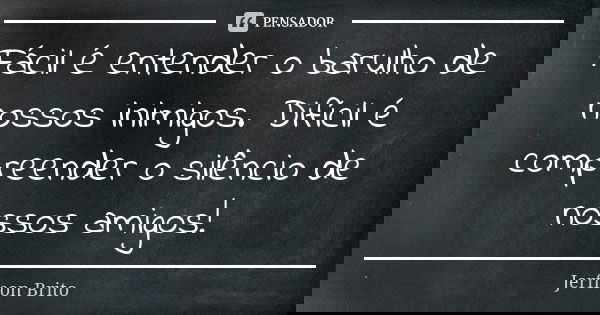 Fácil é entender o barulho de nossos inimigos. Difícil é compreender o silêncio de nossos amigos!... Frase de Jerfison Brito.