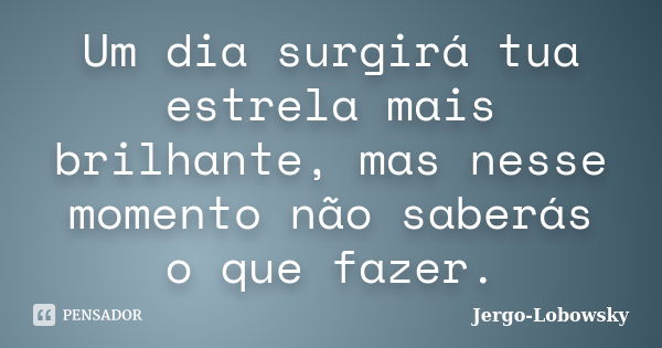 Um dia surgirá tua estrela mais brilhante, mas nesse momento não saberás o que fazer.... Frase de Jergo-Lobowsky.