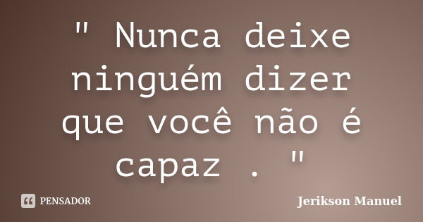 " Nunca deixe ninguém dizer que você não é capaz . "... Frase de Jerikson Manuel.