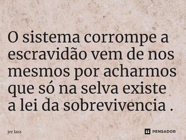 ⁠O sistema corrompe a escravidão vem de nos mesmos por acharmos que só na selva existe a lei da sobrevivencia .... Frase de jer lara.