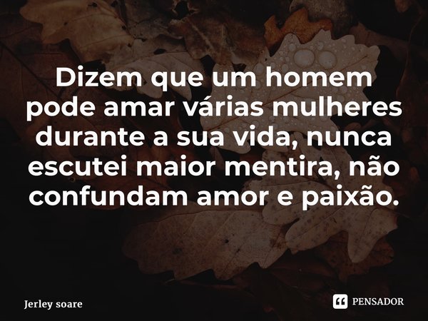 Dizem que um homem pode amar várias mulheres durante a sua vida, nunca escutei maior mentira, não confundam amor e paixão. ⁠... Frase de Jerley Soares.