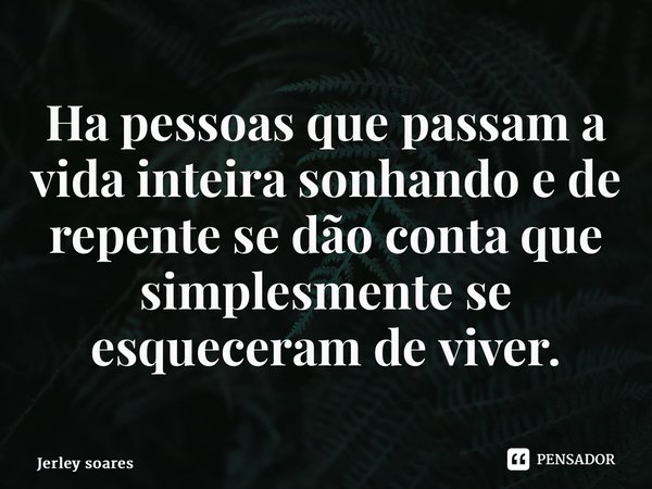 ⁠Ha pessoas que passam a vida inteira sonhando e de repente se dão conta que simplesmente se esqueceram de viver.... Frase de Jerley soares.