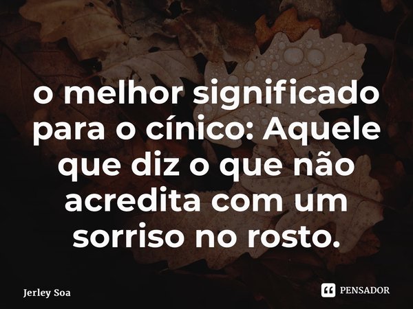 ⁠o melhor significado para o cínico: Aquele que diz o que não acredita com um sorriso no rosto.... Frase de Jerley Soares.