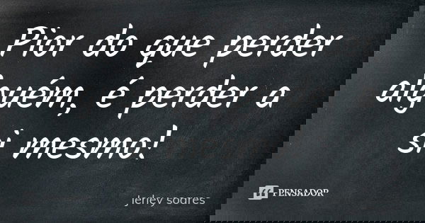 Pior do que perder alguém, é perder a si mesmo!... Frase de Jerley soares.