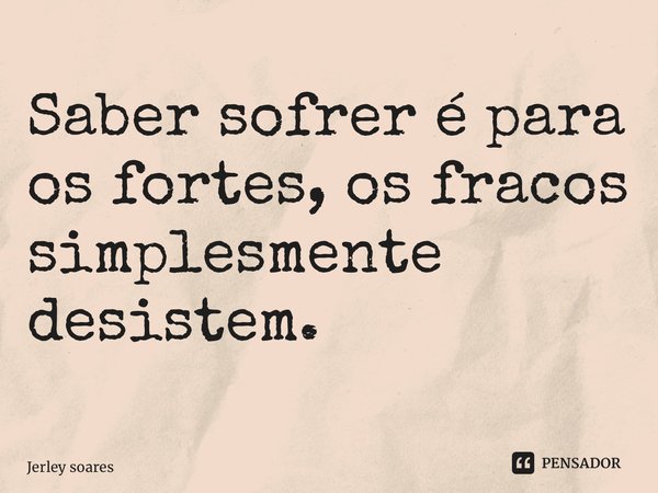 Saber sofrer é para os fortes, os fracos simplesmente desistem. ⁠... Frase de Jerley soares.