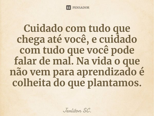⁠Cuidado com tudo que chega até você, e cuidado com tudo que você pode falar de mal. Na vida o que não vem para aprendizado é colheita do que plantamos.... Frase de Jerliton SC..