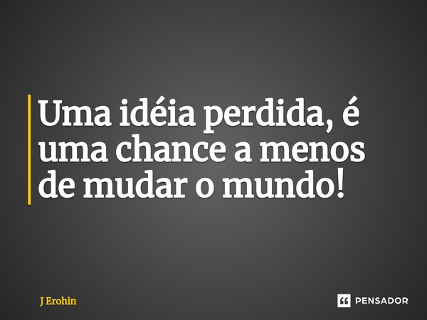 ⁠Uma idéia perdida, é uma chance a menos de mudar o mundo!... Frase de J Erohin.