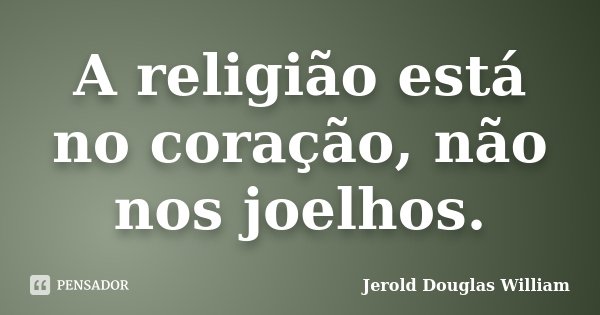 A religião está no coração, não nos joelhos.... Frase de Jerold Douglas William.