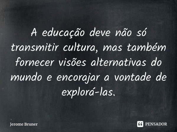 ⁠A educação deve não só transmitir cultura, mas também fornecer visões alternativas do mundo e encorajar a vontade de explorá-las.... Frase de Jerome Bruner.