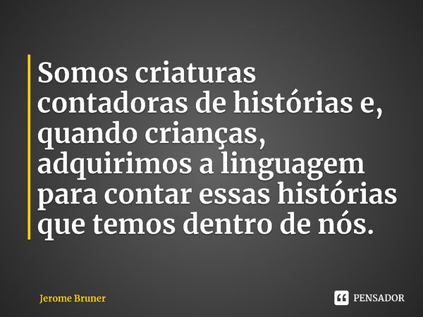 ⁠Somos criaturas contadoras de histórias e, quando crianças, adquirimos a linguagem para contar essas histórias que temos dentro de nós.... Frase de Jerome Bruner.