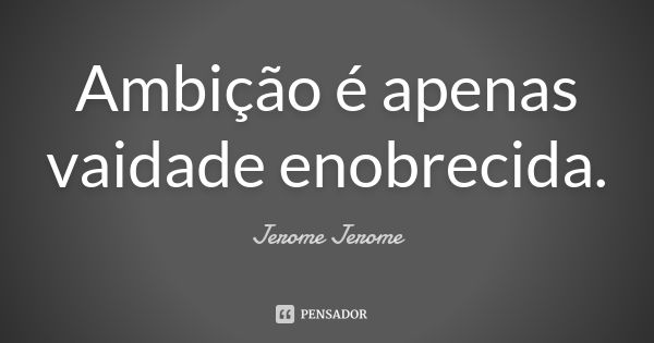 Ambição é apenas vaidade enobrecida.... Frase de Jerome Jerome.