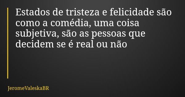 Estados de tristeza e felicidade são como a comédia, uma coisa subjetiva, são as pessoas que decidem se é real ou não... Frase de JeromeValeskaBR.