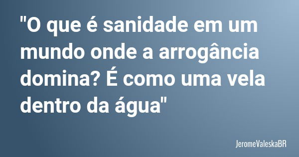 "O que é sanidade em um mundo onde a arrogância domina? É como uma vela dentro da água"... Frase de JeromeValeskaBR.