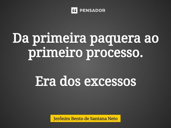 ⁠Da primeira paquera ao primeiro processo. Era dos excessos... Frase de Jerônim Bento de Santana Neto.