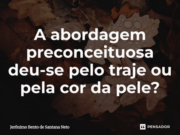 ⁠A abordagem preconceituosa deu-se pelo traje ou pela cor da pele?... Frase de Jerônimo Bento de Santana Neto.