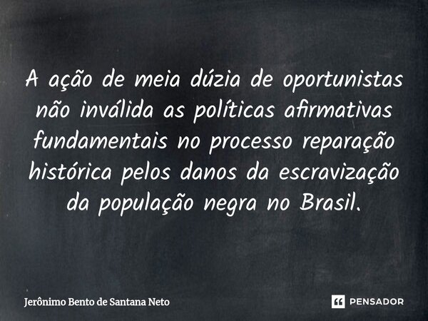 ⁠A ação de meia dúzia de oportunistas não inválida as políticas afirmativas fundamentais no processo reparação histórica pelos danos da escravização da populaçã... Frase de Jerônimo Bento de Santana Neto.