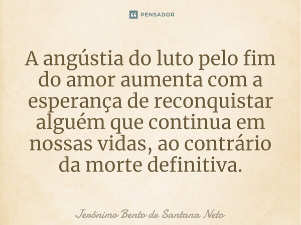 ⁠A angústia do luto pelo fim do amor aumenta com a esperança de reconquistar alguém que continua em nossas vidas, ao contrário da morte definitiva.... Frase de Jerônimo Bento de Santana Neto.