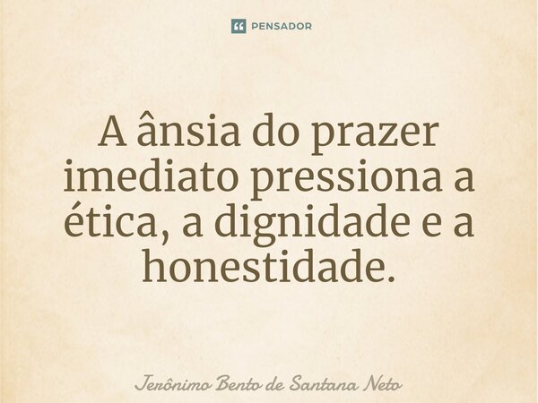 ⁠A ânsia do prazer imediato pressiona a ética, a dignidade e a honestidade.... Frase de Jerônimo Bento de Santana Neto.