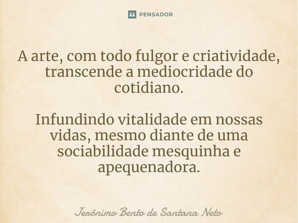 ⁠A arte, com todo fulgor e criatividade, transcende a mediocridade do cotidiano. Infundindo vitalidade em nossas vidas, mesmo diante de uma sociabilidade mesqui... Frase de Jerônimo Bento de Santana Neto.