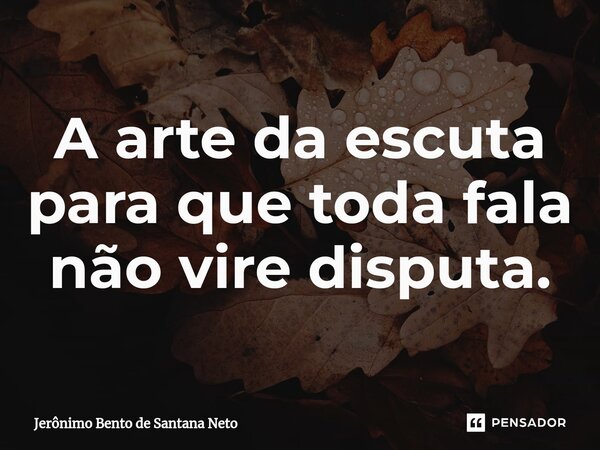 ⁠A arte da escuta para que toda fala não vire disputa.... Frase de Jerônimo Bento de Santana Neto.
