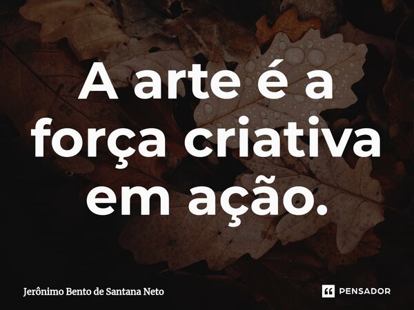⁠A arte é a força criativa em ação.... Frase de Jerônimo Bento de Santana Neto.