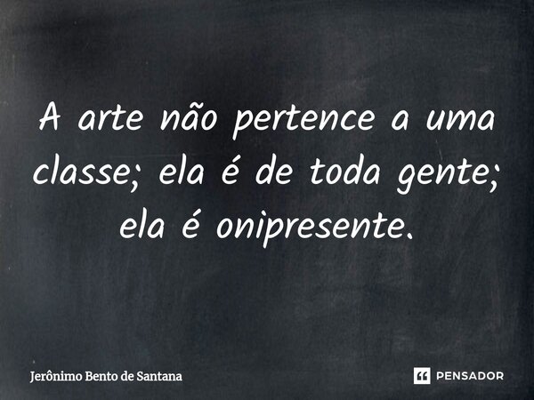 ⁠A arte não pertence a uma classe; ela é de toda gente; ela é onipresente.... Frase de Jerônimo Bento de Santana.