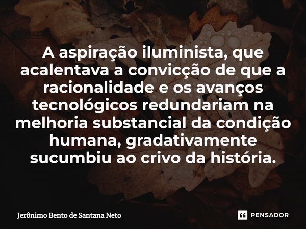 ⁠A aspiração iluminista, que acalentava a convicção de que a racionalidade e os avanços tecnológicos redundariam na melhoria substancial da condição humana, gra... Frase de Jerônimo Bento de Santana Neto.