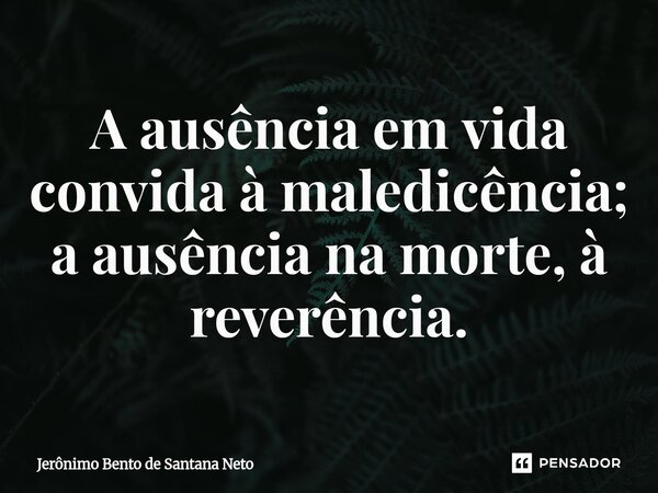 ⁠A ausência em vida convida à maledicência; a ausência na morte, à reverência.... Frase de Jerônimo Bento de Santana Neto.
