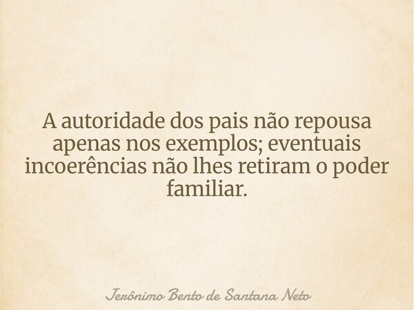 A autoridade dos pais não repousa apenas nos exemplos; eventuais incoerências não lhes retiram o poder familiar.... Frase de Jerônimo Bento de Santana Neto.