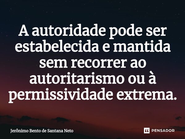 ⁠A autoridade pode ser estabelecida e mantida sem recorrer ao autoritarismo ou à permissividade extrema.... Frase de Jerônimo Bento de Santana Neto.