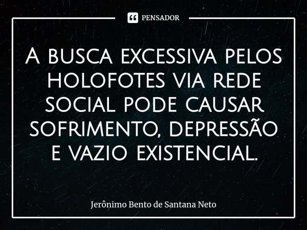 ⁠A busca excessiva pelos holofotes via rede social pode causar sofrimento, depressão e vazio existencial.... Frase de Jerônimo Bento de Santana Neto.