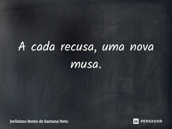 ⁠A cada recusa, uma nova musa.... Frase de Jerônimo Bento de Santana Neto.