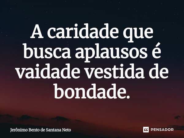 ⁠A caridade que busca aplausos é vaidade vestida de bondade.... Frase de Jerônimo Bento de Santana Neto.