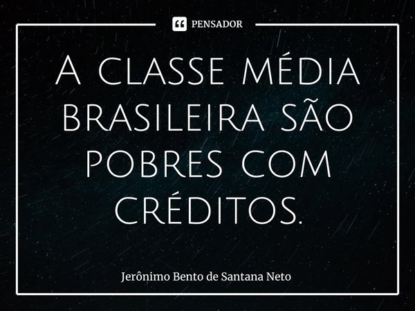 ⁠A classe média brasileira são pobres com créditos.... Frase de Jerônimo Bento de Santana Neto.
