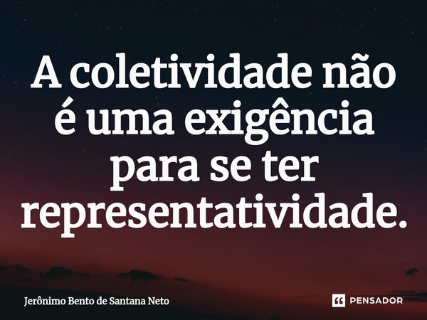 A coletividade não é uma exigência para se ter representatividade.... Frase de Jerônimo Bento de Santana Neto.